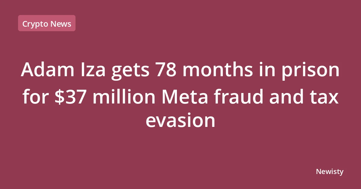 Adam Iza gets 78 months in prison for $37 million Meta fraud and tax evasion
