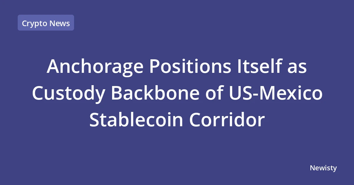 Anchorage Positions Itself as Custody Backbone of US-Mexico Stablecoin Corridor