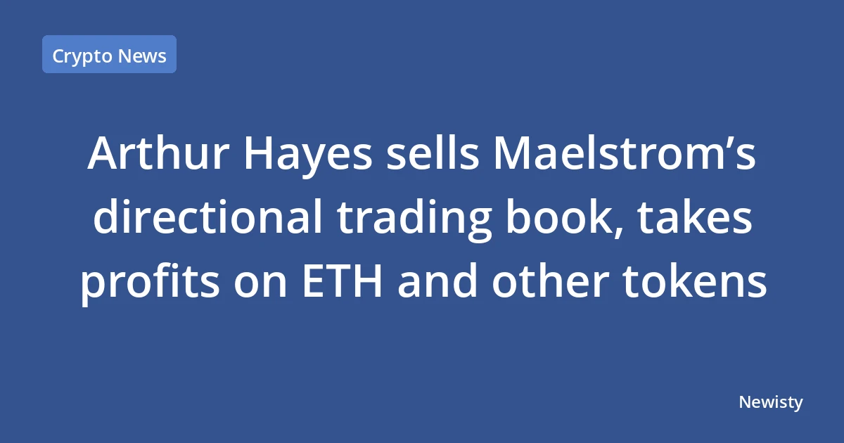 Arthur Hayes sells Maelstrom’s directional trading book, takes profits on ETH and other tokens