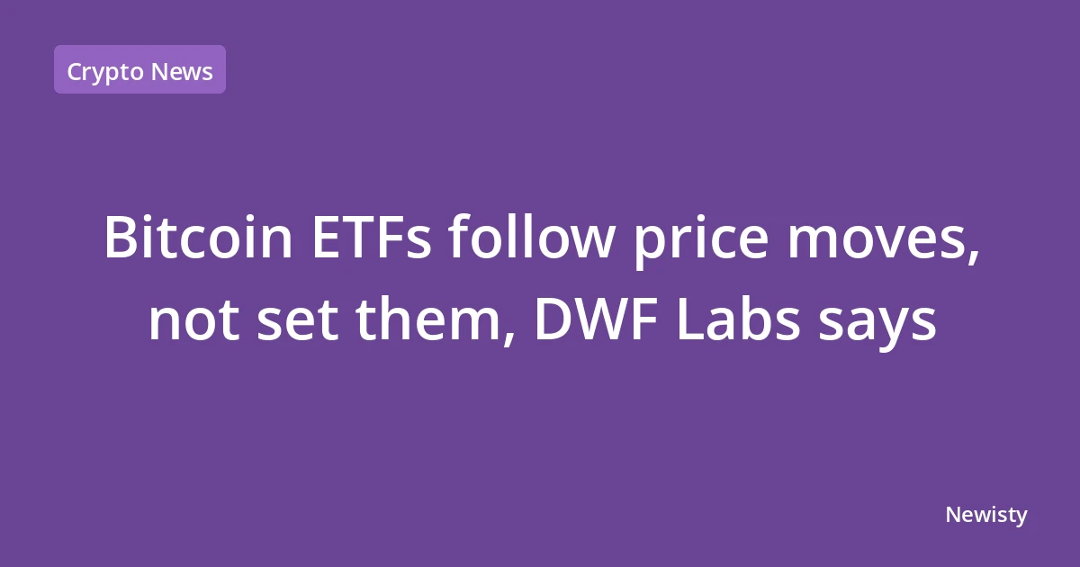 Bitcoin ETFs follow price moves, not set them, DWF Labs says