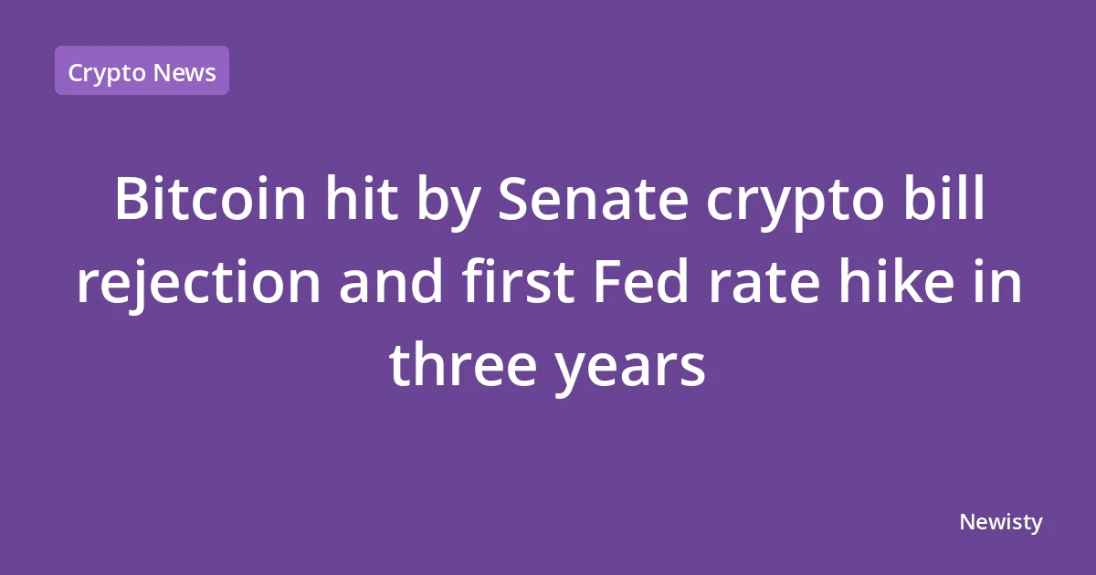 Bitcoin hit by Senate crypto bill rejection and first Fed rate hike in three years