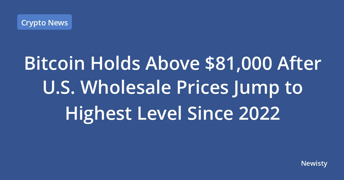 Bitcoin Holds Above $81,000 After U.S. Wholesale Prices Jump to Highest Level Since 2022