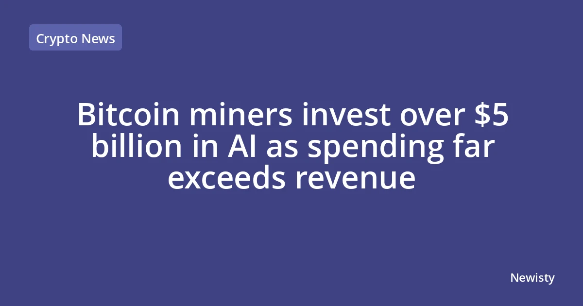 Bitcoin miners invest over $5 billion in AI as spending far exceeds revenue