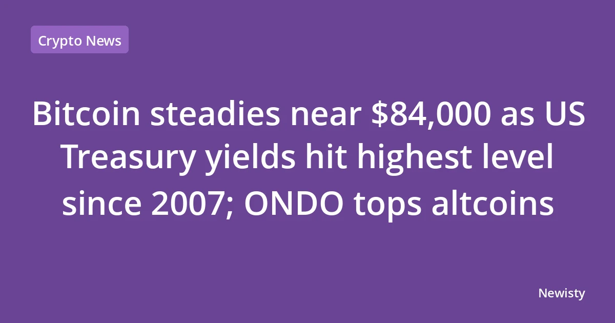Bitcoin steadies near $84,000 as US Treasury yields hit highest level since 2007; ONDO tops altcoins