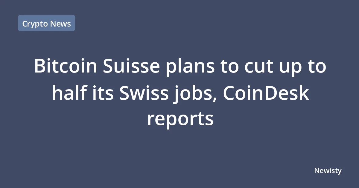 Bitcoin Suisse plans to cut up to half its Swiss jobs, CoinDesk reports