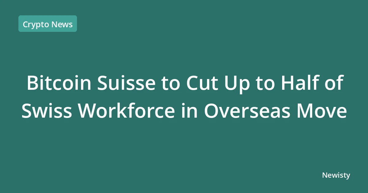 Bitcoin Suisse to Cut Up to Half of Swiss Workforce in Overseas Move