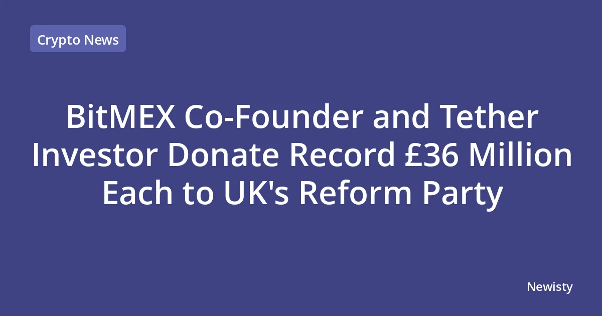 BitMEX Co-Founder and Tether Investor Donate Record £36 Million Each to UK's Reform Party