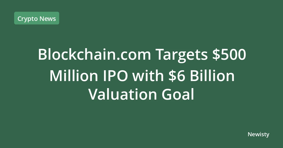 Blockchain.com Targets $500 Million IPO with $6 Billion Valuation Goal