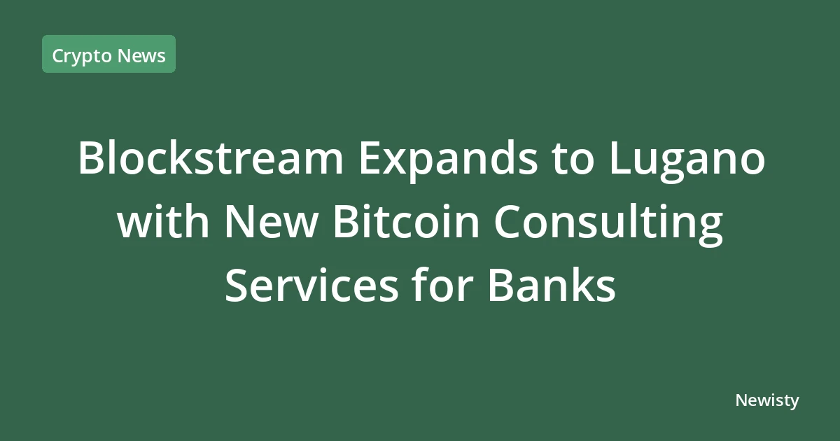 Blockstream Expands to Lugano with New Bitcoin Consulting Services for Banks