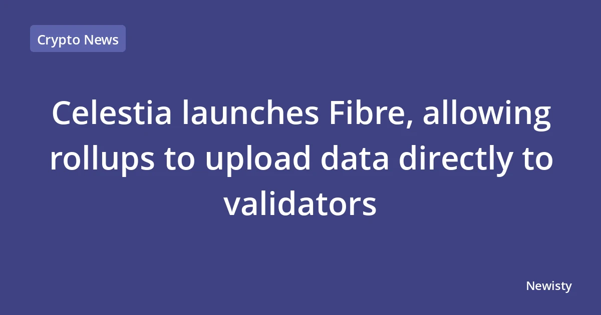Celestia launches Fibre, allowing rollups to upload data directly to validators
