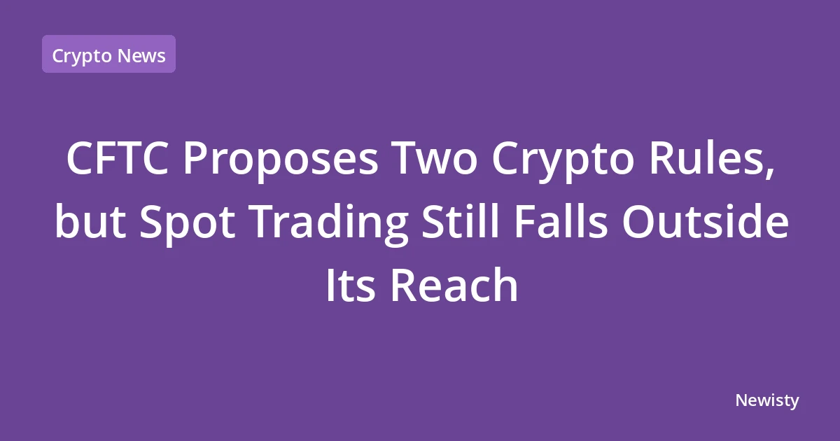 CFTC Proposes Two Crypto Rules, but Spot Trading Still Falls Outside Its Reach