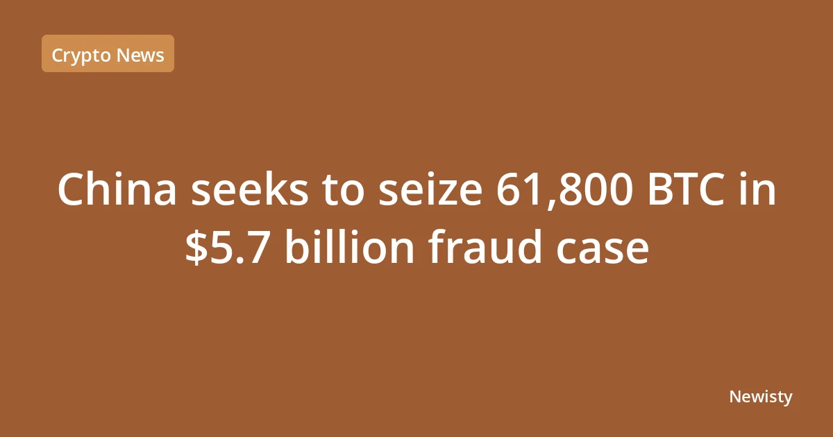 China seeks to seize 61,800 BTC in $5.7 billion fraud case