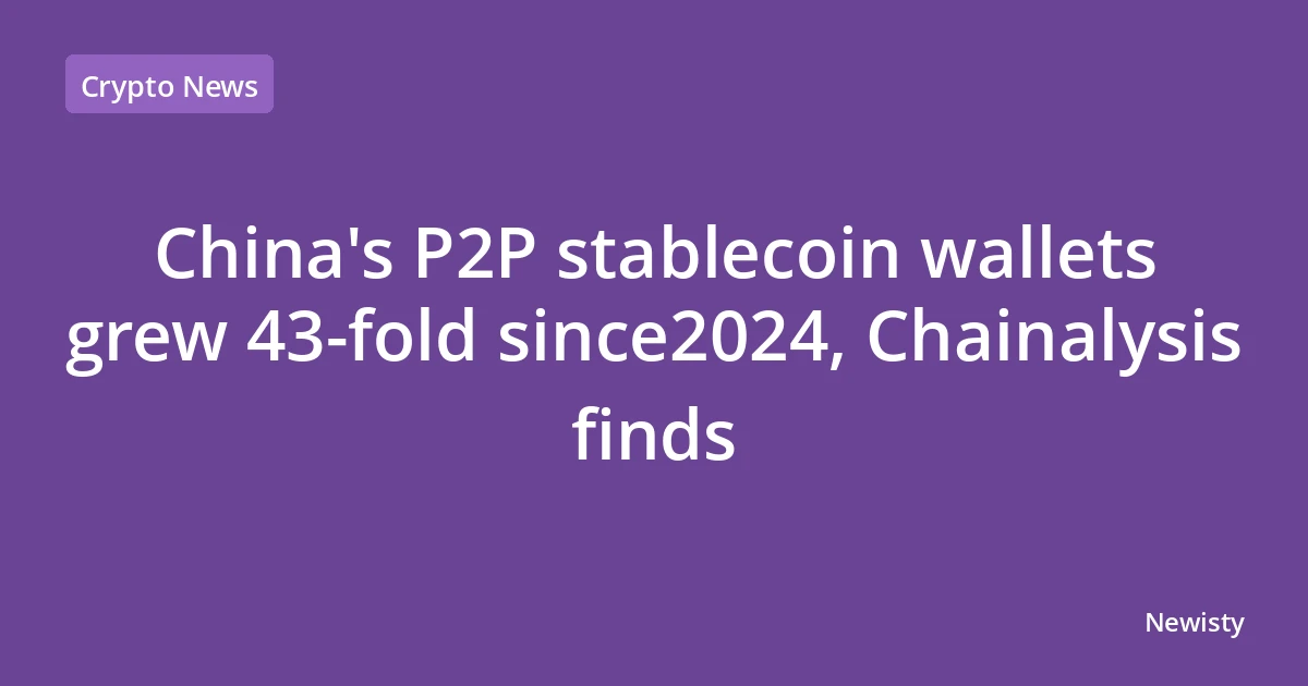China's P2P stablecoin wallets grew 43-fold since2024, Chainalysis finds