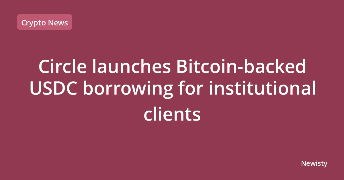 Circle launches Bitcoin-backed USDC borrowing for institutional clients