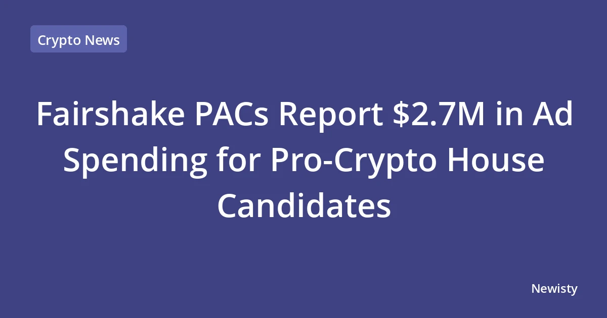 Fairshake PACs Report $2.7M in Ad Spending for Pro-Crypto House Candidates