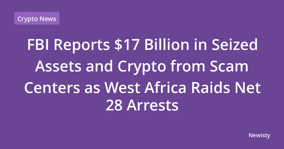 FBI Reports $17 Billion in Seized Assets and Crypto from Scam Centers as West Africa Raids Net 28 Arrests