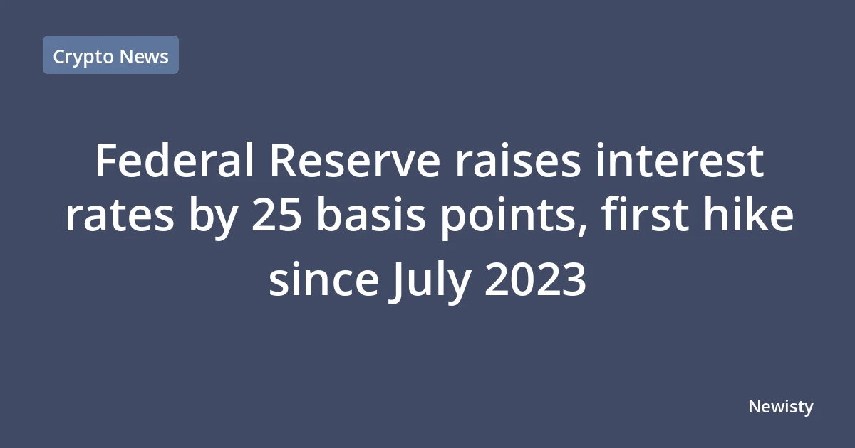 Federal Reserve raises interest rates by 25 basis points, first hike since July 2023