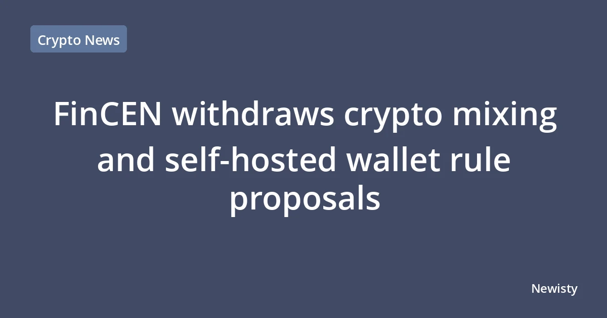 FinCEN withdraws crypto mixing and self-hosted wallet rule proposals