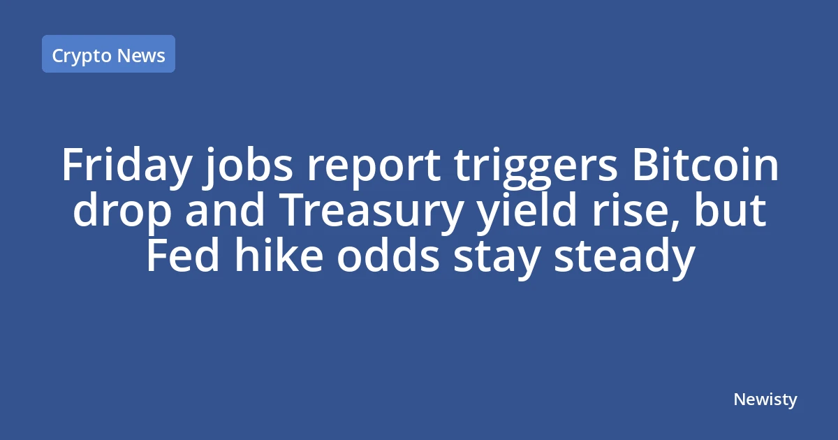 Friday jobs report triggers Bitcoin drop and Treasury yield rise, but Fed hike odds stay steady