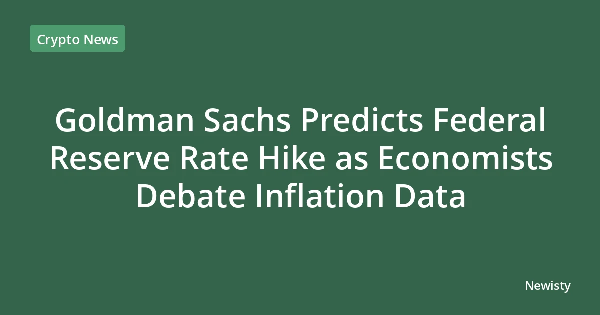 Goldman Sachs Predicts Federal Reserve Rate Hike as Economists Debate Inflation Data