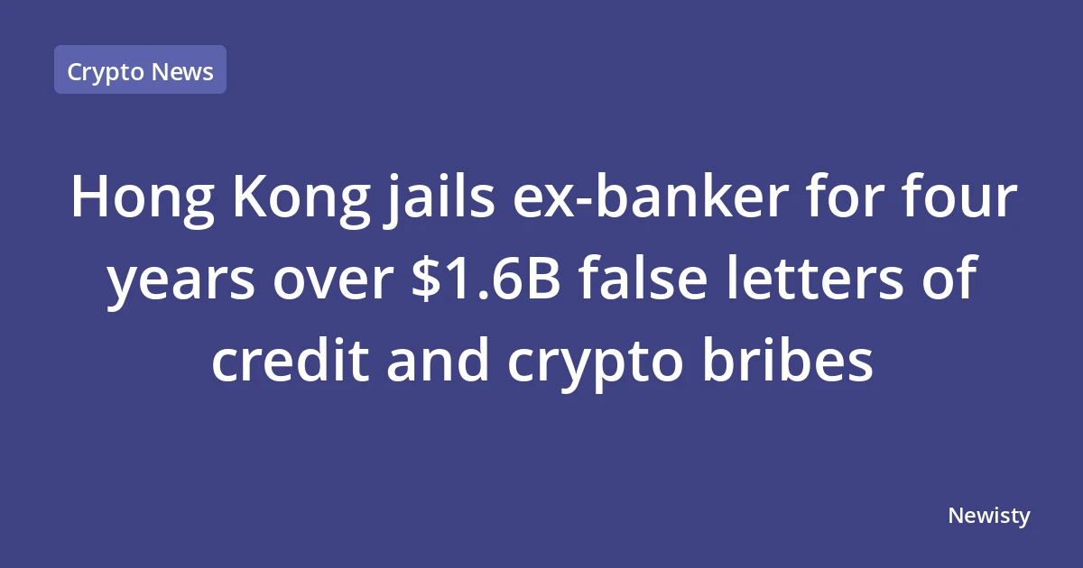Hong Kong jails ex-banker for four years over $1.6B false letters of credit and crypto bribes