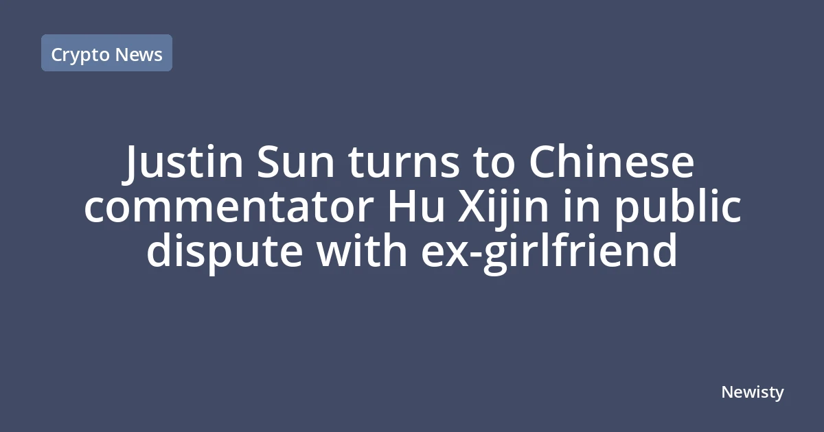 Justin Sun turns to Chinese commentator Hu Xijin in public dispute with ex-girlfriend