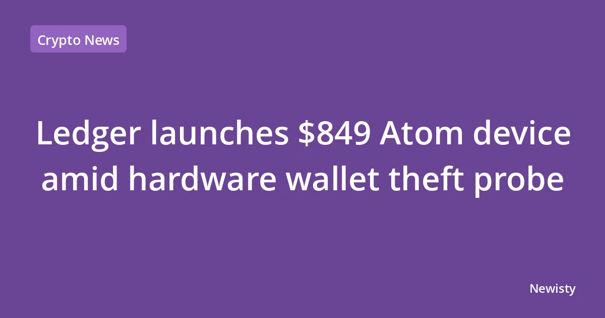 Ledger launches $849 Atom device amid hardware wallet theft probe