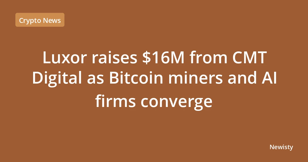 Luxor raises $16M from CMT Digital as Bitcoin miners and AI firms converge