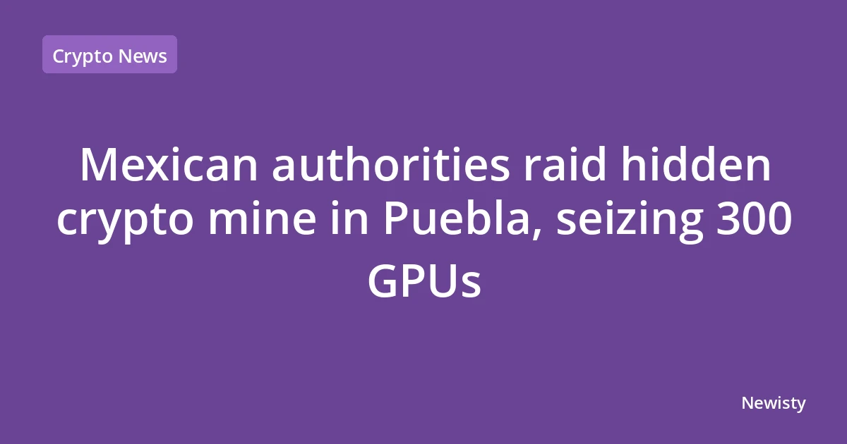 Mexican authorities raid hidden crypto mine in Puebla, seizing 300 GPUs