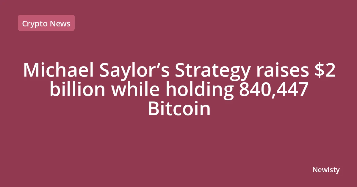 Michael Saylor’s Strategy raises $2 billion while holding 840,447 Bitcoin