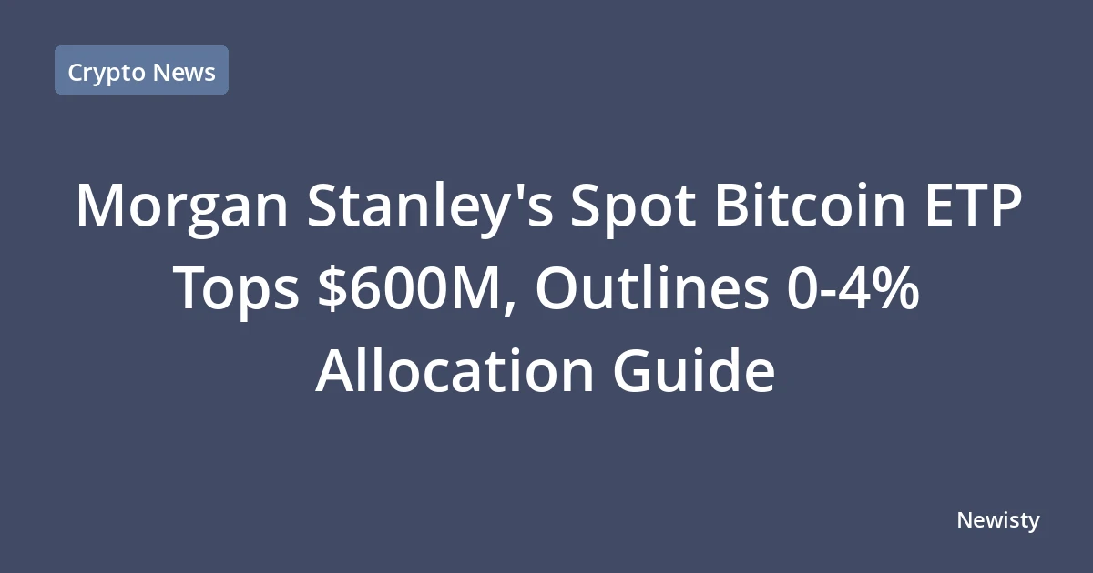 Morgan Stanley's Spot Bitcoin ETP Tops $600M, Outlines 0-4% Allocation Guide