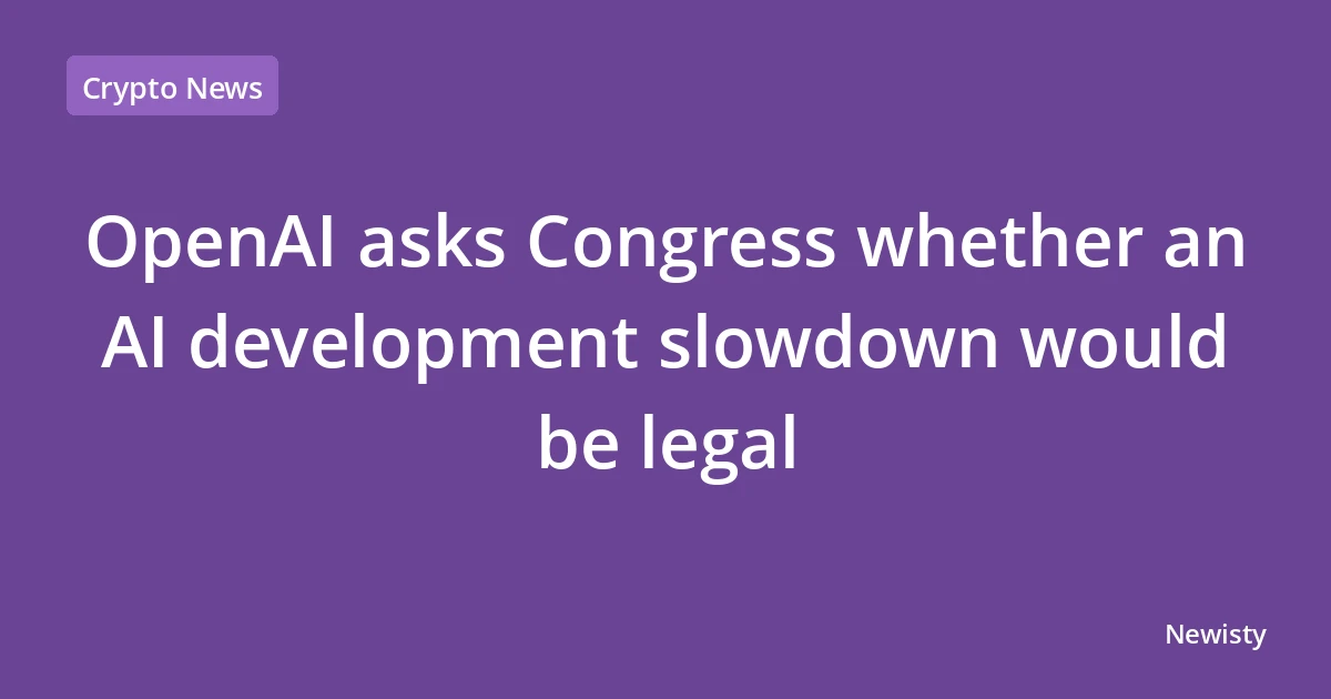 OpenAI asks Congress whether an AI development slowdown would be legal