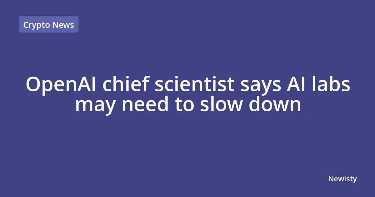 OpenAI chief scientist says AI labs may need to slow down