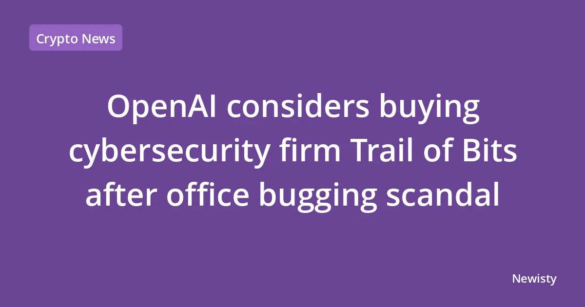 OpenAI considers buying cybersecurity firm Trail of Bits after office bugging scandal