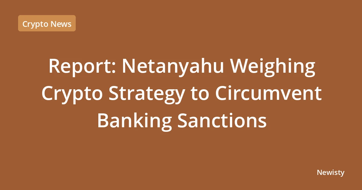 Report: Netanyahu Weighing Crypto Strategy to Circumvent Banking Sanctions