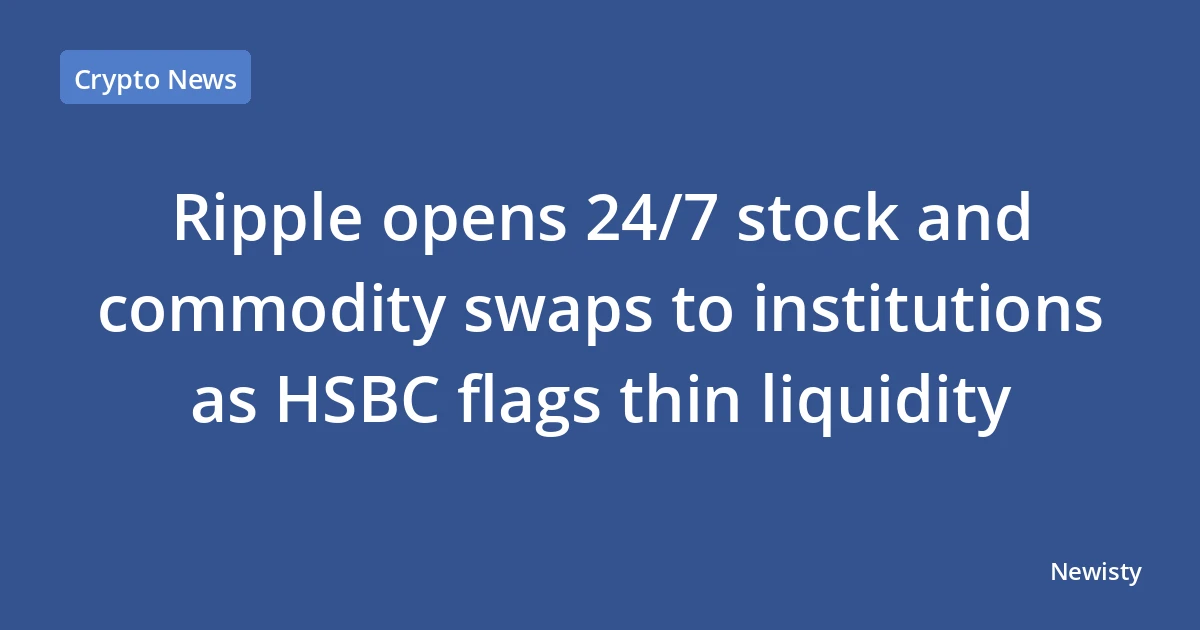 Ripple opens 24/7 stock and commodity swaps to institutions as HSBC flags thin liquidity