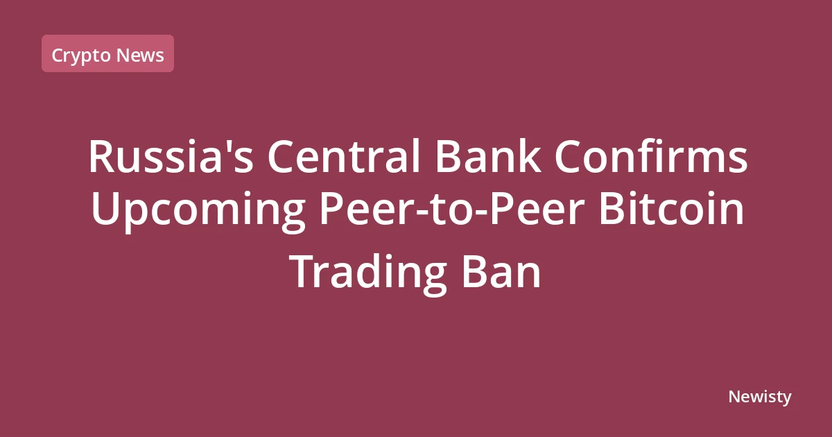 Russia's Central Bank Confirms Upcoming Peer-to-Peer Bitcoin Trading Ban