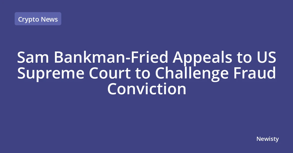 Sam Bankman-Fried Appeals to US Supreme Court to Challenge Fraud Conviction