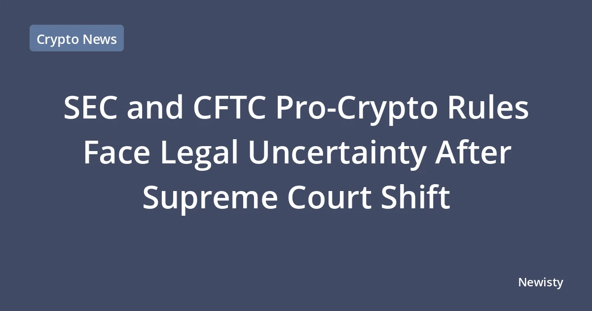 SEC and CFTC Pro-Crypto Rules Face Legal Uncertainty After Supreme Court Shift