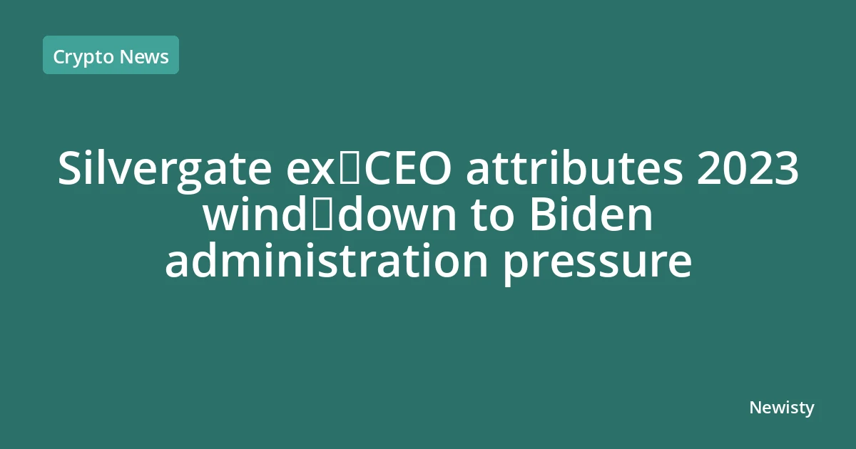 Silvergate ex‑CEO attributes 2023 wind‑down to Biden administration pressure