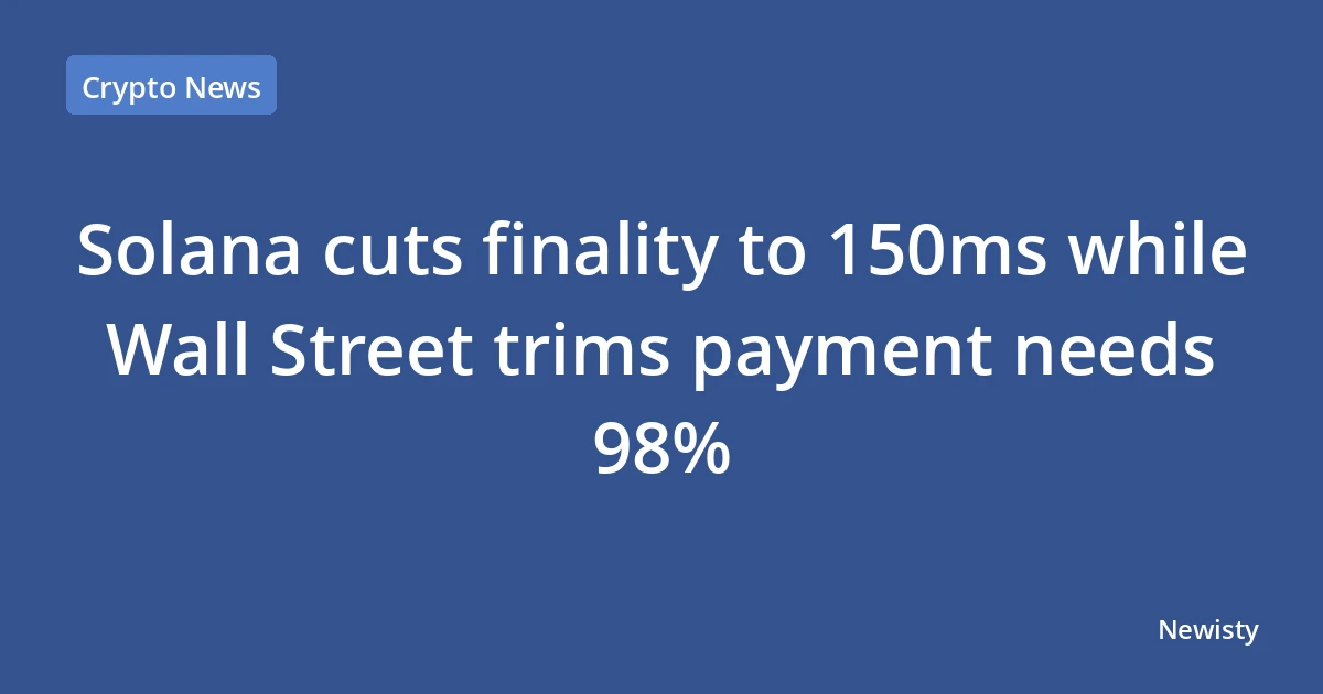 Solana cuts finality to 150ms while Wall Street trims payment needs 98%