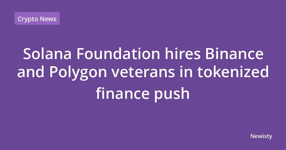 Solana Foundation hires Binance and Polygon veterans in tokenized finance push