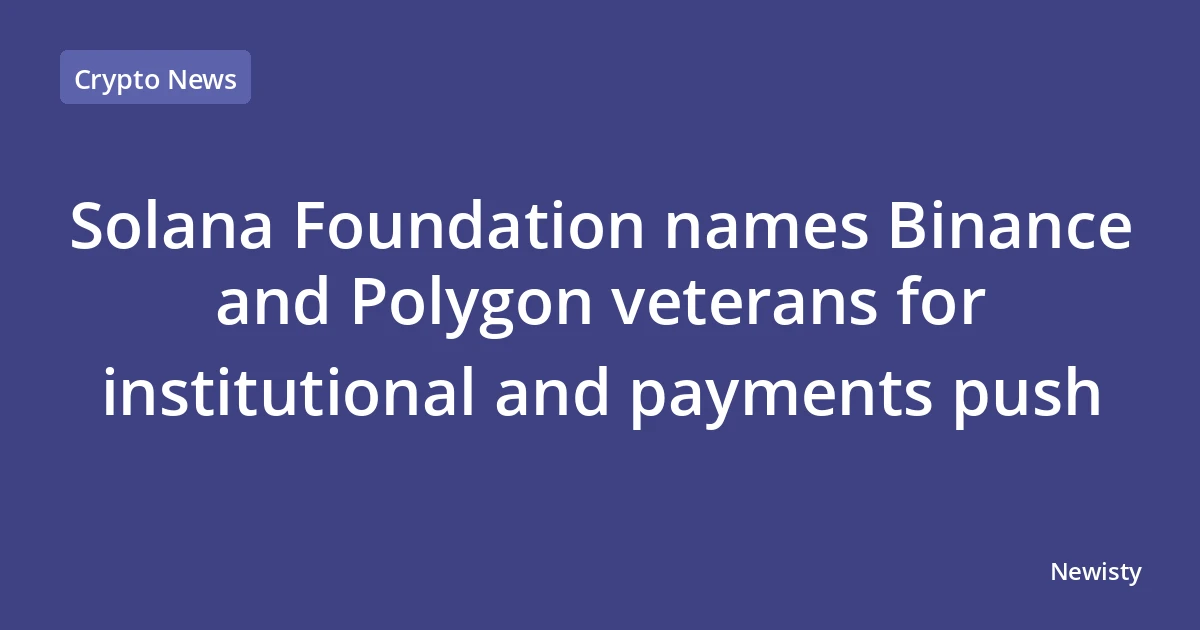 Solana Foundation names Binance and Polygon veterans for institutional and payments push