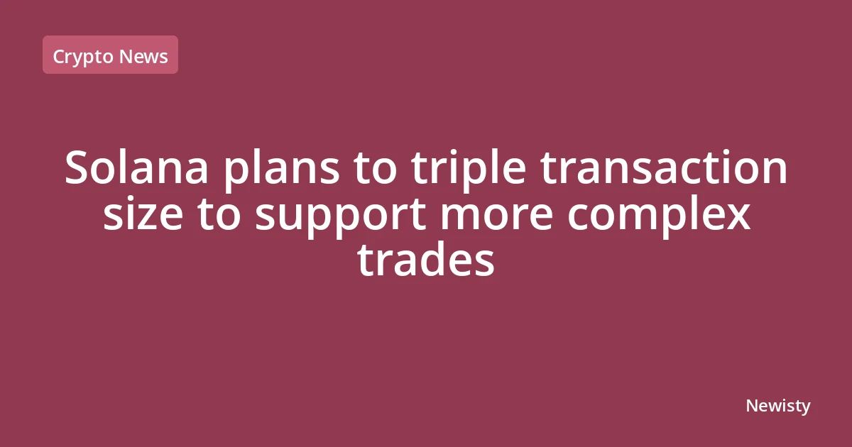 Solana plans to triple transaction size to support more complex trades