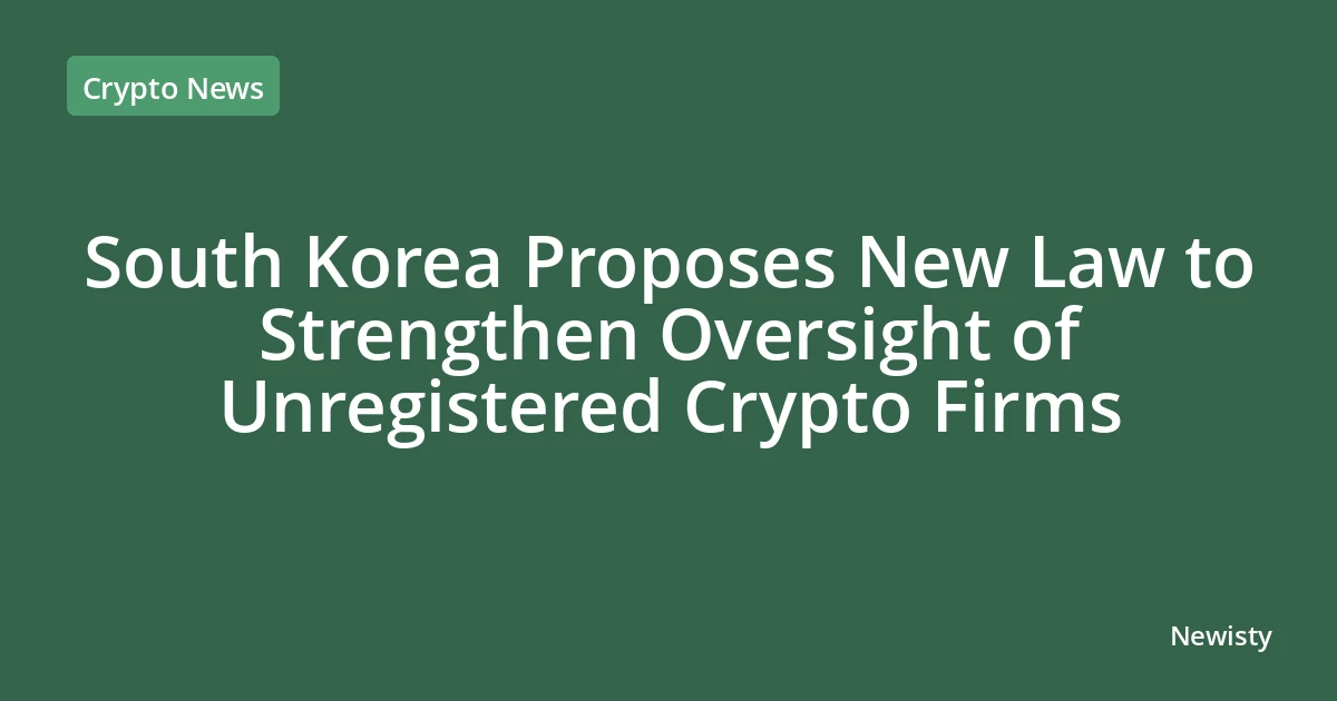South Korea Proposes New Law to Strengthen Oversight of Unregistered Crypto Firms