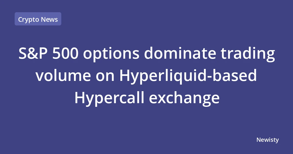 S&P 500 options dominate trading volume on Hyperliquid-based Hypercall exchange