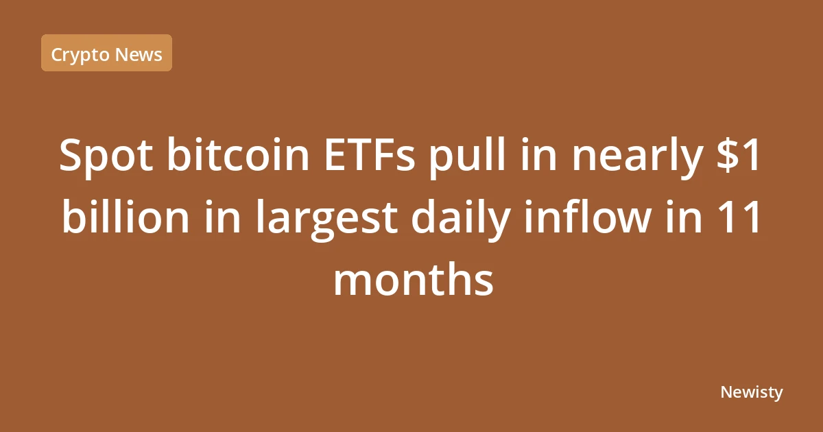 Spot bitcoin ETFs pull in nearly $1 billion in largest daily inflow in 11 months
