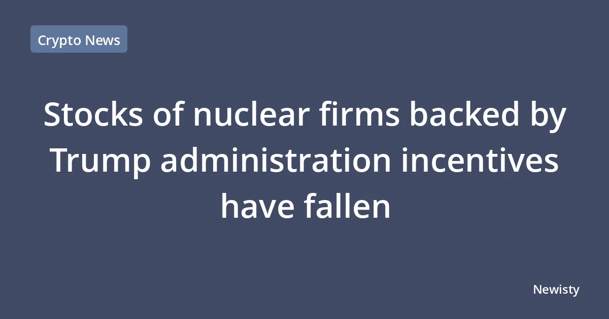 Stocks of nuclear firms backed by Trump administration incentives have fallen