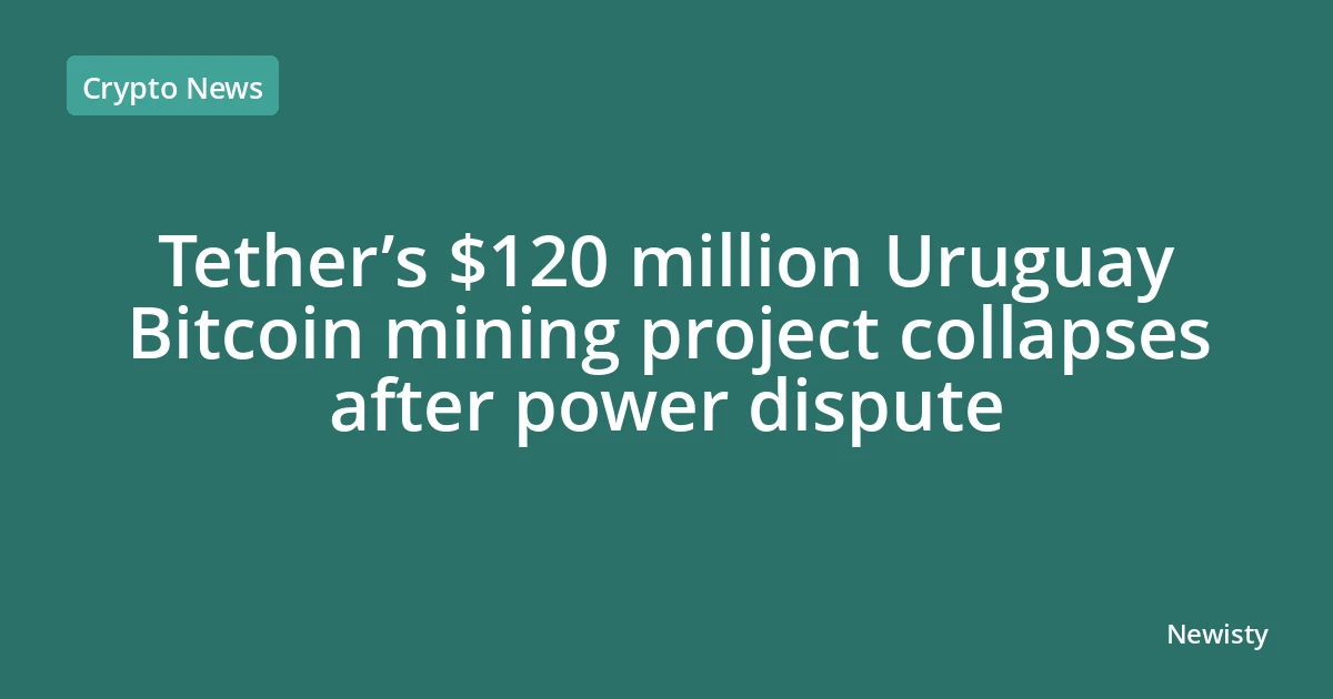 Tether’s $120 million Uruguay Bitcoin mining project collapses after power dispute