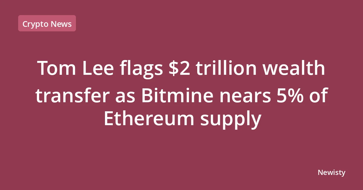 Tom Lee flags $2 trillion wealth transfer as Bitmine nears 5% of Ethereum supply